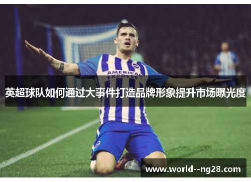 英超球队如何通过大事件打造品牌形象提升市场曝光度