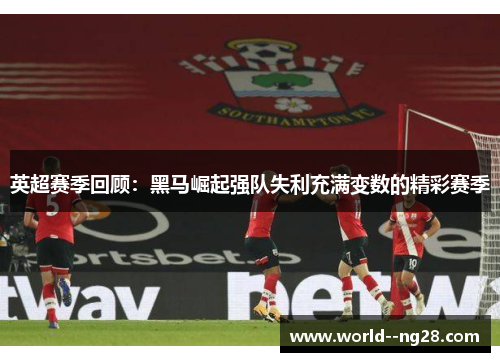 英超赛季回顾：黑马崛起强队失利充满变数的精彩赛季