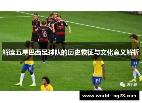 解读五星巴西足球队的历史象征与文化意义解析