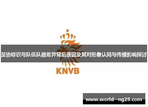 足协标识与队伍队徽差异背后原因及其对形象认同与传播影响探讨
