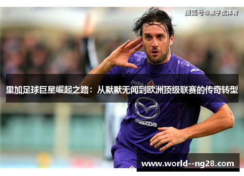 里加足球巨星崛起之路：从默默无闻到欧洲顶级联赛的传奇转型