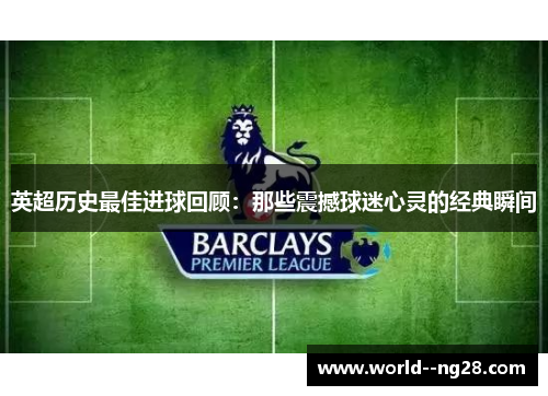 英超历史最佳进球回顾：那些震撼球迷心灵的经典瞬间