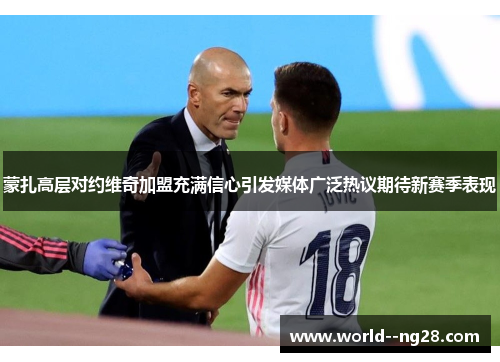 蒙扎高层对约维奇加盟充满信心引发媒体广泛热议期待新赛季表现