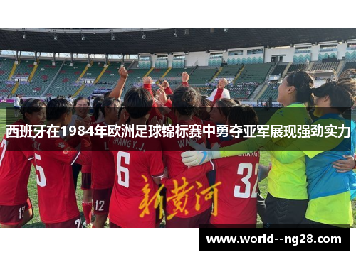 西班牙在1984年欧洲足球锦标赛中勇夺亚军展现强劲实力