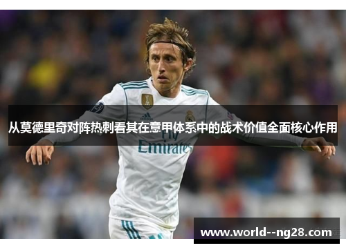 从莫德里奇对阵热刺看其在意甲体系中的战术价值全面核心作用