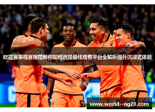欧冠赛事观赛指南教你如何选择最佳观看平台全解析提升沉浸式体验 欧冠赛事观赛指南教你如何选择最佳观看平台全解析提升沉浸式体验