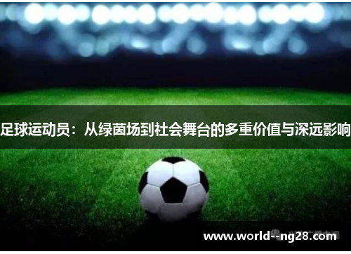 足球运动员:从绿茵场到社会舞台的多重价值与深远影响 足球运动员:从绿茵场到社会舞台的多重价值与深远影响