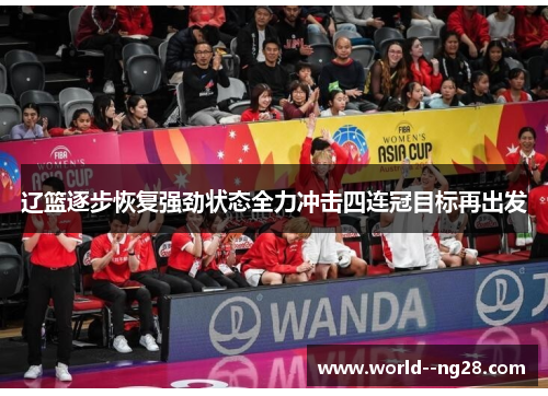 辽篮逐步恢复强劲状态全力冲击四连冠目标再出发 辽篮逐步恢复强劲状态全力冲击四连冠目标再出发