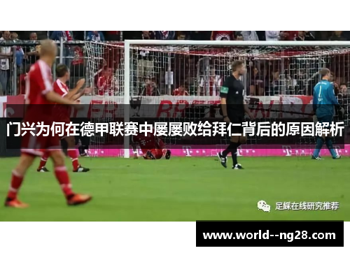 门兴为何在德甲联赛中屡屡败给拜仁背后的原因解析 门兴为何在德甲联赛中屡屡败给拜仁背后的原因解析