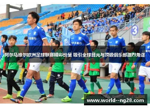 阿尔马维尔欧洲足球联赛精彩纷呈 吸引全球目光与顶级俱乐部激烈角逐 阿尔马维尔欧洲足球联赛精彩纷呈 吸引全球目光与顶级俱乐部激烈角逐