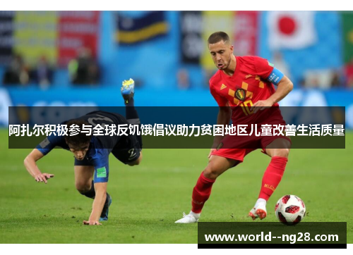 阿扎尔积极参与全球反饥饿倡议助力贫困地区儿童改善生活质量 阿扎尔积极参与全球反饥饿倡议助力贫困地区儿童改善生活质量