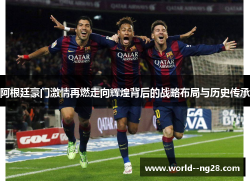 阿根廷豪门激情再燃走向辉煌背后的战略布局与历史传承