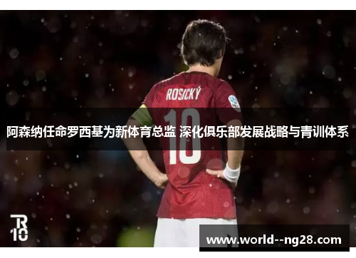阿森纳任命罗西基为新体育总监 深化俱乐部发展战略与青训体系