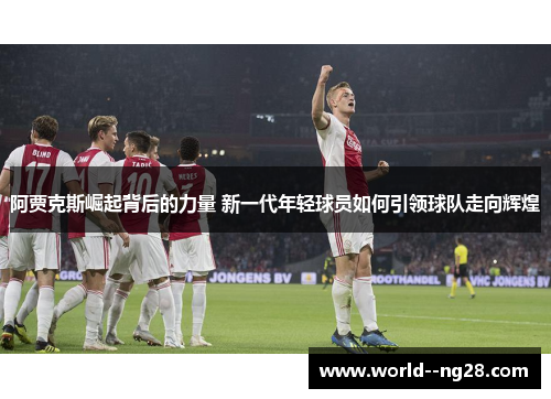 阿贾克斯崛起背后的力量 新一代年轻球员如何引领球队走向辉煌