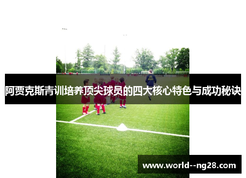 阿贾克斯青训培养顶尖球员的四大核心特色与成功秘诀