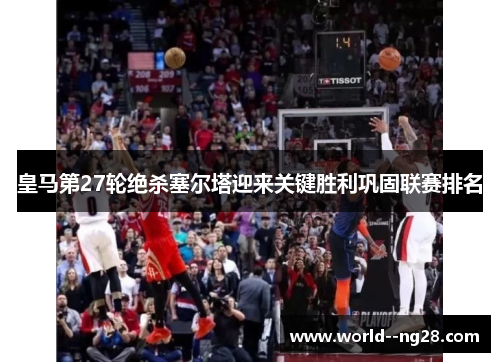 皇马第27轮绝杀塞尔塔迎来关键胜利巩固联赛排名 皇马第27轮绝杀塞尔塔迎来关键胜利巩固联赛排名