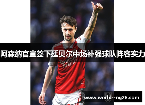 阿森纳官宣签下廷贝尔中场补强球队阵容实力 阿森纳官宣签下廷贝尔中场补强球队阵容实力