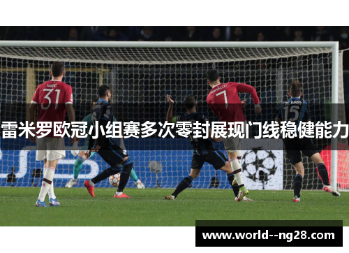 雷米罗欧冠小组赛多次零封展现门线稳健能力 雷米罗欧冠小组赛多次零封展现门线稳健能力