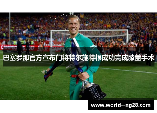 巴塞罗那官方宣布门将特尔施特根成功完成膝盖手术