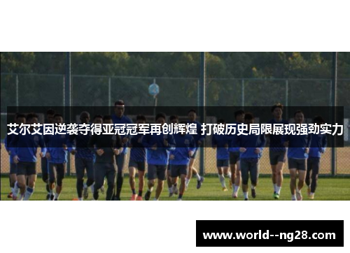 艾尔艾因逆袭夺得亚冠冠军再创辉煌 打破历史局限展现强劲实力 艾尔艾因逆袭夺得亚冠冠军再创辉煌 打破历史局限展现强劲实力
