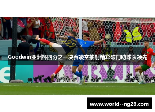 Goodwin亚洲杯四分之一决赛凌空抽射精彩破门助球队领先 Goodwin亚洲杯四分之一决赛凌空抽射精彩破门助球队领先