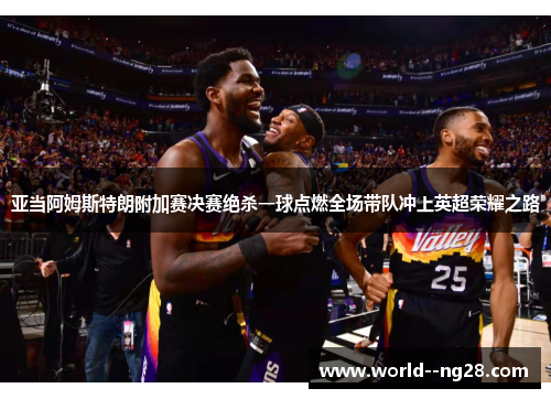 亚当阿姆斯特朗附加赛决赛绝杀一球点燃全场带队冲上英超荣耀之路 亚当阿姆斯特朗附加赛决赛绝杀一球点燃全场带队冲上英超荣耀之路