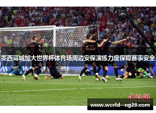 墨西哥城加大世界杯体育场周边安保演练力度保障赛事安全 墨西哥城加大世界杯体育场周边安保演练力度保障赛事安全