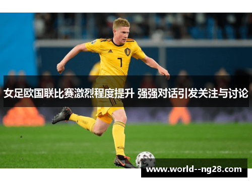 女足欧国联比赛激烈程度提升 强强对话引发关注与讨论 女足欧国联比赛激烈程度提升 强强对话引发关注与讨论