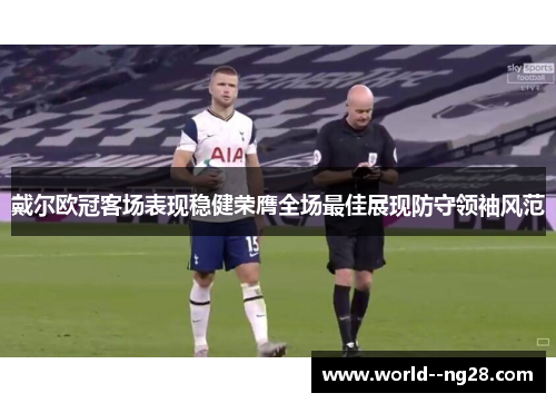戴尔欧冠客场表现稳健荣膺全场最佳展现防守领袖风范 戴尔欧冠客场表现稳健荣膺全场最佳展现防守领袖风范